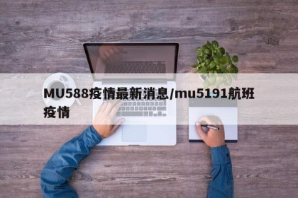 MU588疫情最新消息/mu5191航班疫情