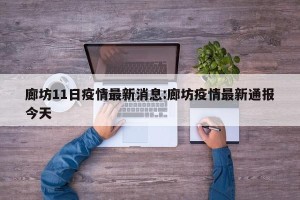 廊坊11日疫情最新消息:廊坊疫情最新通报今天