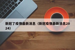新冠了疫情最新消息（新冠疫情最新消息2024）