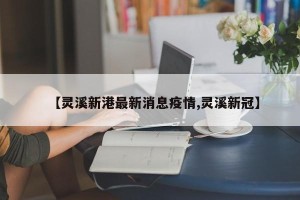 【灵溪新港最新消息疫情,灵溪新冠】