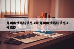 郑州疫情最新消息3号:郑州疫情最新消息3号病例