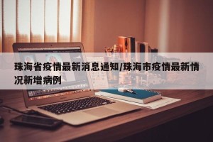 珠海省疫情最新消息通知/珠海市疫情最新情况新增病例