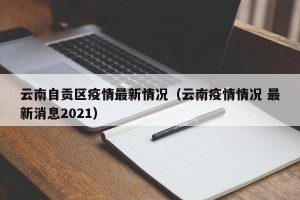 云南自贡区疫情最新情况（云南疫情情况 最新消息2021）