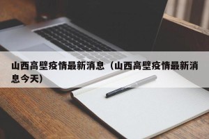 山西高壁疫情最新消息（山西高壁疫情最新消息今天）