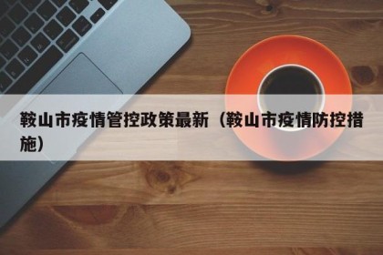 鞍山市疫情管控政策最新（鞍山市疫情防控措施）