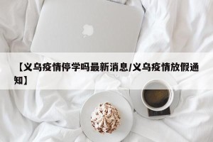 【义乌疫情停学吗最新消息/义乌疫情放假通知】