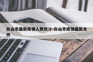 白山市最新疫情人数统计:白山市疫情最新文件