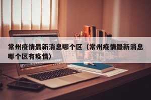 常州疫情最新消息哪个区（常州疫情最新消息哪个区有疫情）