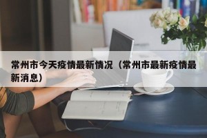 常州市今天疫情最新情况（常州市最新疫情最新消息）