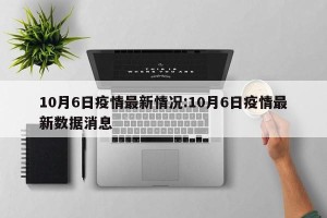 10月6日疫情最新情况:10月6日疫情最新数据消息