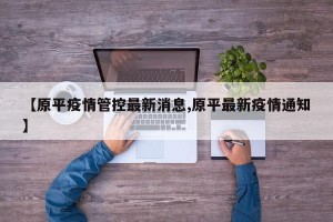 【原平疫情管控最新消息,原平最新疫情通知】