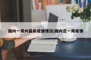 国内一周内最新疫情情况/国内近一周疫情