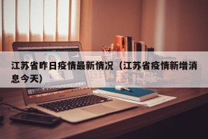 江苏省昨日疫情最新情况（江苏省疫情新增消息今天）
