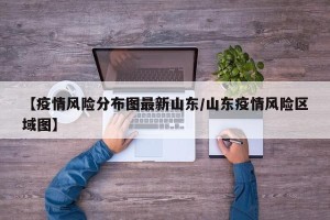 【疫情风险分布图最新山东/山东疫情风险区域图】