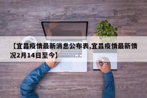 【宜昌疫情最新消息公布表,宜昌疫情最新情况2月14日至今】