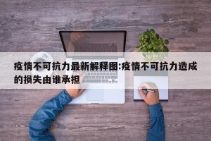 疫情不可抗力最新解释图:疫情不可抗力造成的损失由谁承担