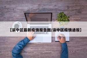 【渝中区最新疫情报告图/渝中区疫情通报】