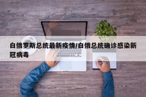 白俄罗斯总统最新疫情/白俄总统确诊感染新冠病毒