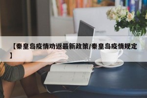 【秦皇岛疫情劝返最新政策/秦皇岛疫情规定】