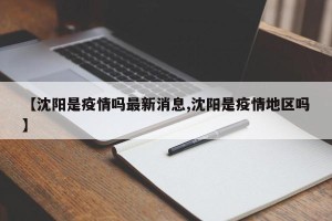 【沈阳是疫情吗最新消息,沈阳是疫情地区吗】