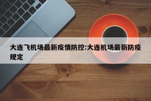 大连飞机场最新疫情防控:大连机场最新防疫规定