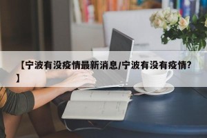 【宁波有没疫情最新消息/宁波有没有疫情?】