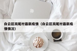白云区岗尾村最新疫情（白云区岗尾村最新疫情情况）