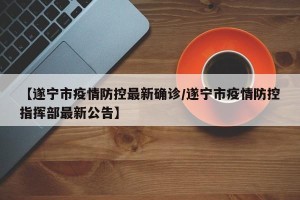 【遂宁市疫情防控最新确诊/遂宁市疫情防控指挥部最新公告】