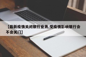 【最新疫情关闭银行业务,受疫情影响银行会不会关门】