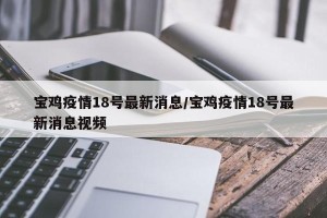 宝鸡疫情18号最新消息/宝鸡疫情18号最新消息视频