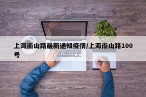 上海南山路最新通知疫情/上海南山路100号