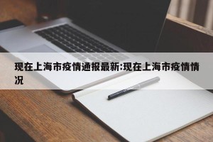现在上海市疫情通报最新:现在上海市疫情情况