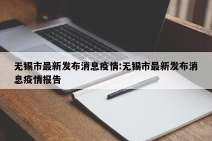 无锡市最新发布消息疫情:无锡市最新发布消息疫情报告