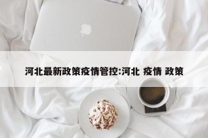 河北最新政策疫情管控:河北 疫情 政策