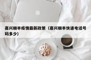 嘉兴顺丰疫情最新政策（嘉兴顺丰快递电话号码多少）
