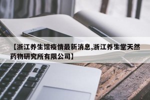 【浙江养生馆疫情最新消息,浙江养生堂天然药物研究所有限公司】