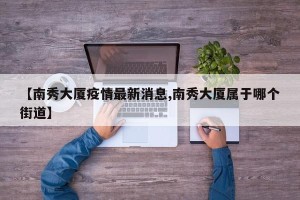 【南秀大厦疫情最新消息,南秀大厦属于哪个街道】