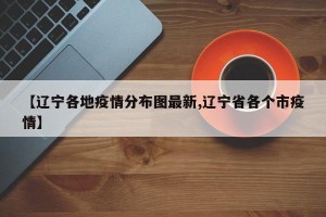 【辽宁各地疫情分布图最新,辽宁省各个市疫情】
