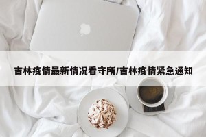 吉林疫情最新情况看守所/吉林疫情紧急通知