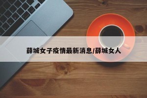 薛城女子疫情最新消息/薛城女人
