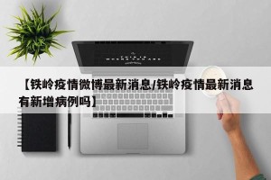 【铁岭疫情微博最新消息/铁岭疫情最新消息有新增病例吗】