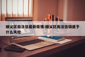 顺义区南法信最新疫情:顺义区南法信镇属于什么风险