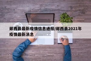 郧西县最新疫情信息通报/郧西县2021年疫情最新消息