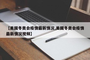 【美国冬奥会疫情最新情况,美国冬奥会疫情最新情况视频】