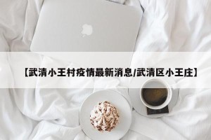 【武清小王村疫情最新消息/武清区小王庄】