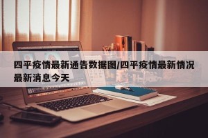 四平疫情最新通告数据图/四平疫情最新情况最新消息今天