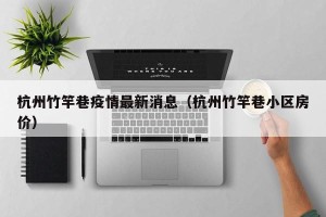 杭州竹竿巷疫情最新消息（杭州竹竿巷小区房价）