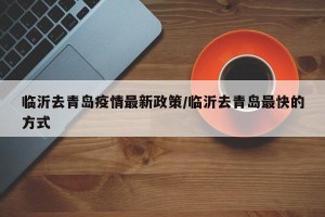 临沂去青岛疫情最新政策/临沂去青岛最快的方式