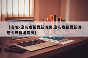 【洛阳x洛阳疫情最新消息,洛阳疫情最新消息今天新增病例】