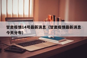 甘肃疫情14号最新消息（甘肃疫情最新消息今天分布）